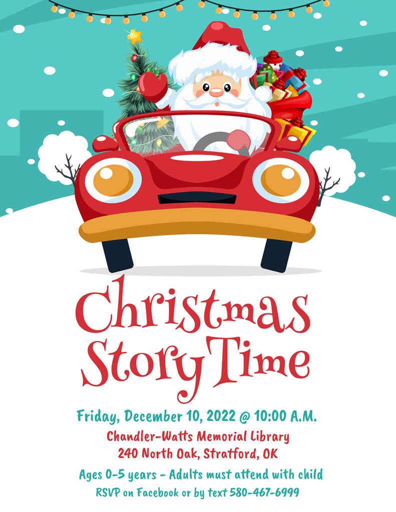 Christmas StoryTime
Friday, December 10, 2022
10 a.m.
Chandler-Watts Memorial Library
240 North Oak, Stratford, OK
Ages 0-5 years
Adults must attend with child
RSVP on Facebook or text 580-467-6999